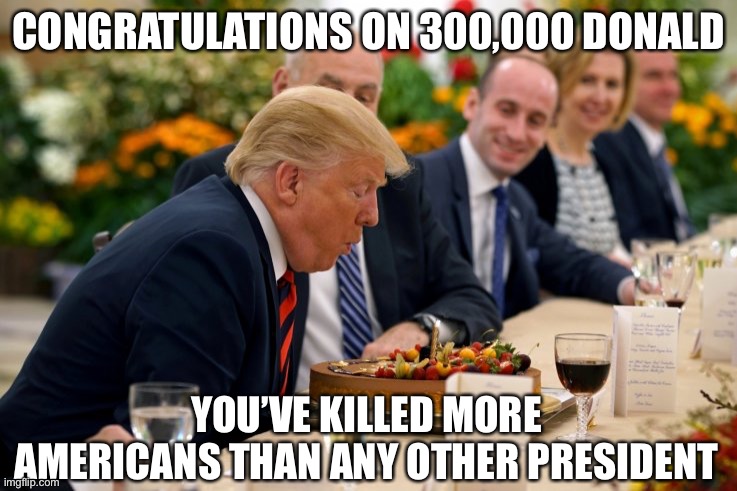 What an accomplishment | CONGRATULATIONS ON 300,000 DONALD; YOU’VE KILLED MORE AMERICANS THAN ANY OTHER PRESIDENT | image tagged in donald trump,death,covid-19,traitor,corona virus | made w/ Imgflip meme maker