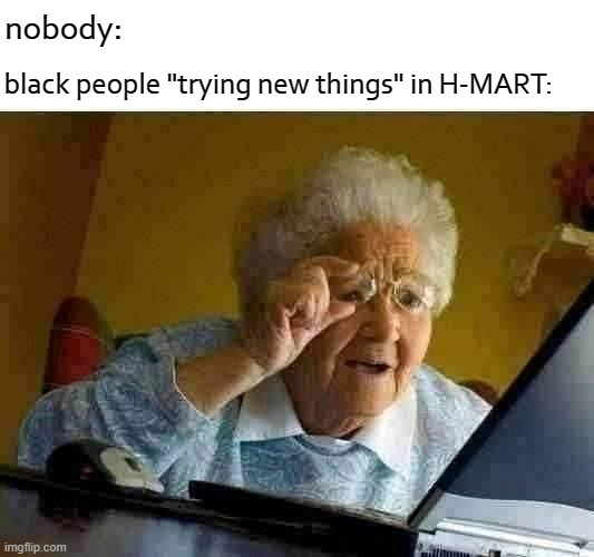 "TRYING NEW THINGS" | nobody:; black people "trying new things" in H-MART: | image tagged in memes,grandma finds the internet,blackpeople,hmart | made w/ Imgflip meme maker
