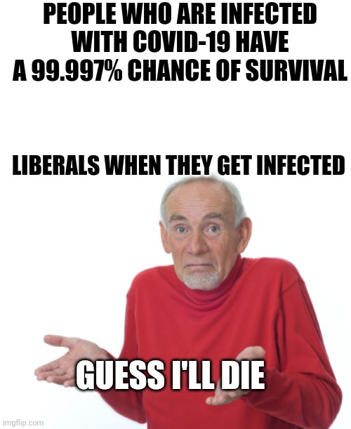 Guess I'll die  | PEOPLE WHO ARE INFECTED WITH COVID-19 HAVE A 99.997% CHANCE OF SURVIVAL; LIBERALS WHEN THEY GET INFECTED; GUESS I'LL DIE | image tagged in guess i'll die | made w/ Imgflip meme maker