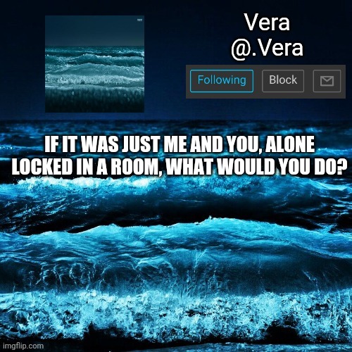 a n n o u n c e | IF IT WAS JUST ME AND YOU, ALONE LOCKED IN A ROOM, WHAT WOULD YOU DO? | image tagged in a n n o u n c e | made w/ Imgflip meme maker