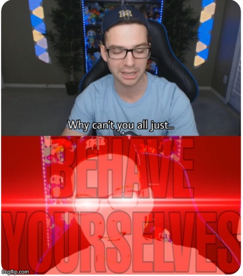 Why can't you all BEHAVE YOURSELVES | image tagged in why can't you all behave yourselves | made w/ Imgflip meme maker