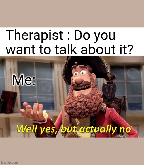 Well Yes, But Actually No | Therapist : Do you want to talk about it? Me: | image tagged in memes,well yes but actually no | made w/ Imgflip meme maker