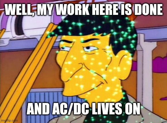 WELL, MY WORK IS DONE HERE | WELL, MY WORK HERE IS DONE; AND AC/DC LIVES ON | image tagged in well my work is done here | made w/ Imgflip meme maker