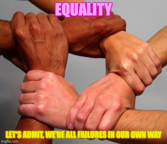 equal failure | EQUALITY LET'S ADMIT, WE'RE ALL FAILURES IN OUR OWN WAY | image tagged in equal,failure,it's all coming together,yes,i have a dream,too funny | made w/ Imgflip meme maker