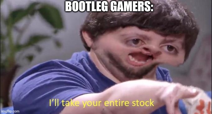 I'll take your entire stock | BOOTLEG GAMERS: | image tagged in i'll take your entire stock | made w/ Imgflip meme maker