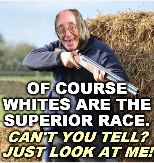 The Vikings should have tossed this one overboard. | OF COURSE WHITES ARE THE SUPERIOR RACE. CAN'T YOU TELL? JUST LOOK AT ME! | image tagged in white supremacy,neo-nazis,losers | made w/ Imgflip meme maker