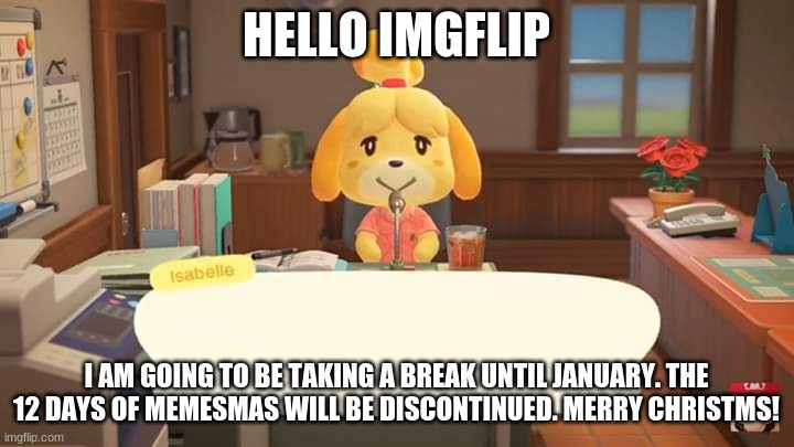 Don't you cry, I'll be back again someday! | HELLO IMGFLIP; I AM GOING TO BE TAKING A BREAK UNTIL JANUARY. THE 12 DAYS OF MEMESMAS WILL BE DISCONTINUED. MERRY CHRISTMS! | image tagged in isabelle animal crossing announcement | made w/ Imgflip meme maker