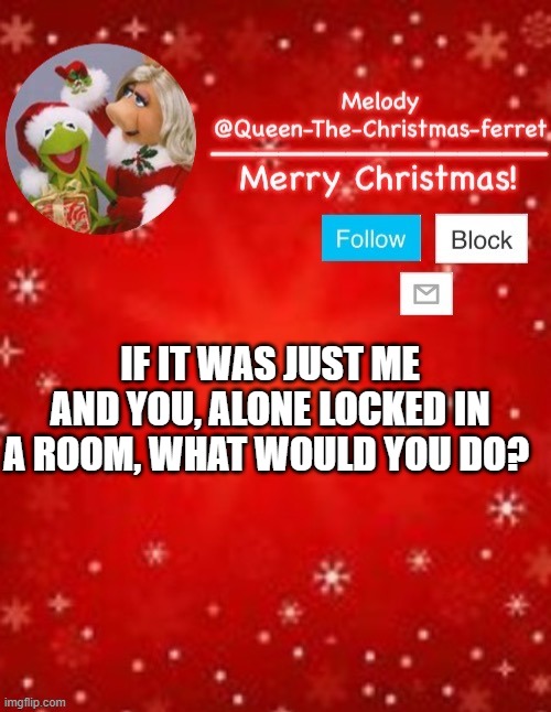 trend go brrr lmao | IF IT WAS JUST ME AND YOU, ALONE LOCKED IN A ROOM, WHAT WOULD YOU DO? | image tagged in christmas template | made w/ Imgflip meme maker
