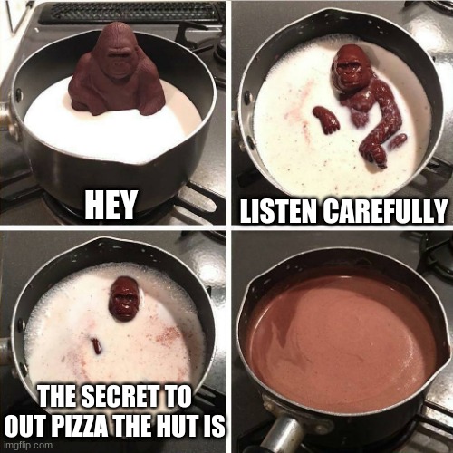 No one will ever know | LISTEN CAREFULLY; HEY; THE SECRET TO OUT PIZZA THE HUT IS | image tagged in chocolate gorilla | made w/ Imgflip meme maker