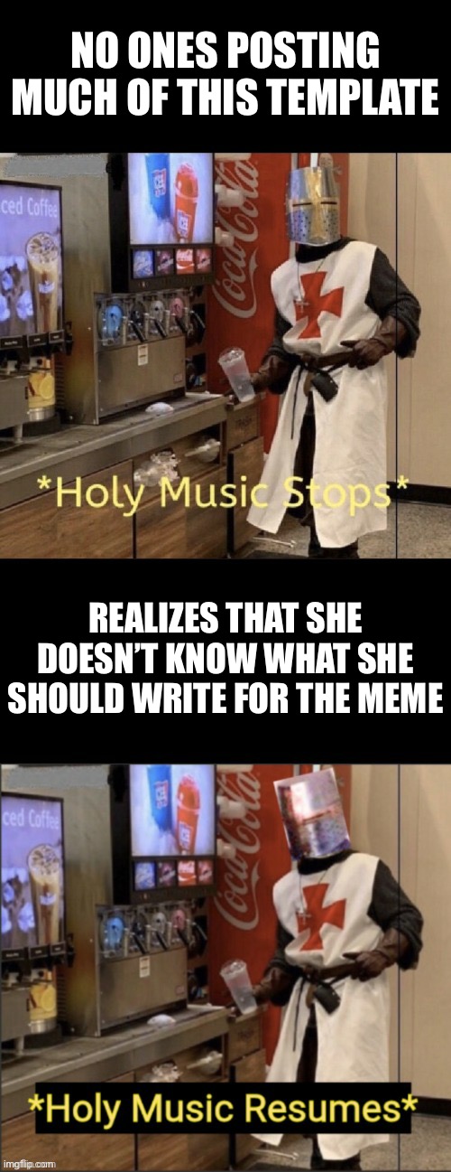 Holy music stops; holy music resumes | NO ONES POSTING MUCH OF THIS TEMPLATE; REALIZES THAT SHE DOESN’T KNOW WHAT SHE SHOULD WRITE FOR THE MEME | image tagged in holy music stops holy music resumes | made w/ Imgflip meme maker