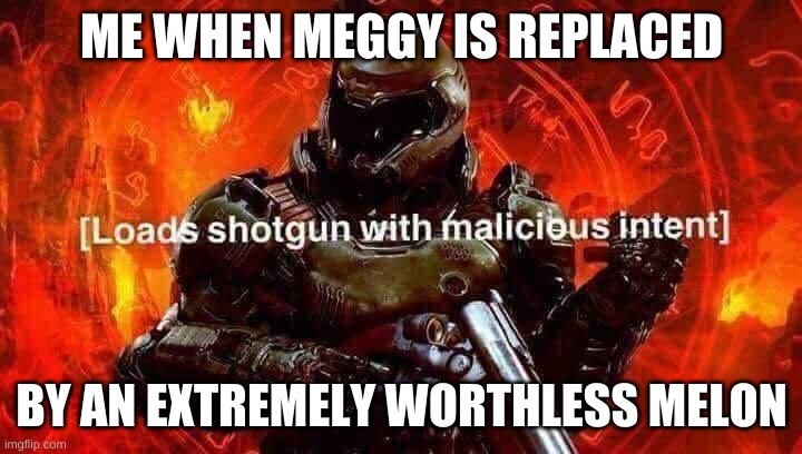 true dat | ME WHEN MEGGY IS REPLACED BY AN EXTREMELY WORTHLESS MELON | image tagged in loads shotgun with malicious intent | made w/ Imgflip meme maker
