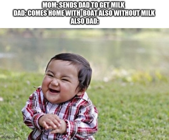 mom must be mad | MOM: SENDS DAD TO GET MILK 
DAD: COMES HOME WITH  BOAT ALSO WITHOUT MILK
 ALSO DAD: | image tagged in memes,evil toddler | made w/ Imgflip meme maker