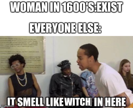 it smell like bitch in here | WOMAN IN 1600'S:EXIST; EVERYONE ELSE:; WITCH | image tagged in it smell like bitch in here | made w/ Imgflip meme maker