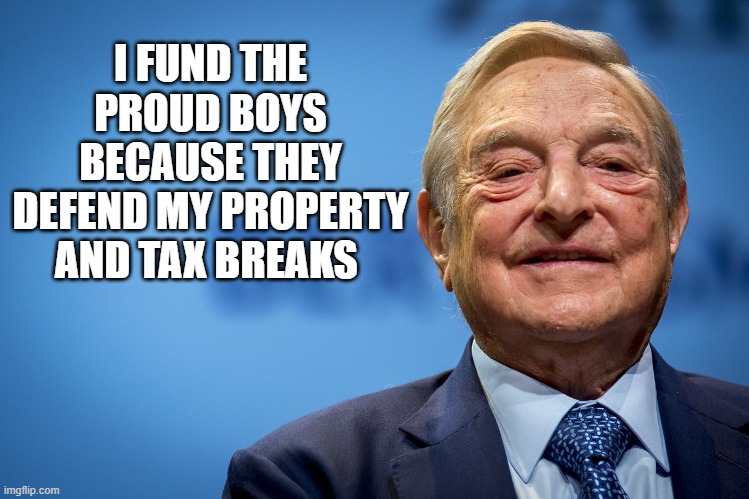 Gleeful George Soros | I FUND THE PROUD BOYS BECAUSE THEY DEFEND MY PROPERTY AND TAX BREAKS | image tagged in gleeful george soros | made w/ Imgflip meme maker