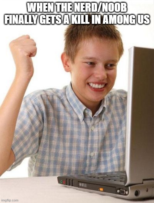 First Day On The Internet Kid | WHEN THE NERD/NOOB FINALLY GETS A KILL IN AMONG US | image tagged in memes,first day on the internet kid | made w/ Imgflip meme maker
