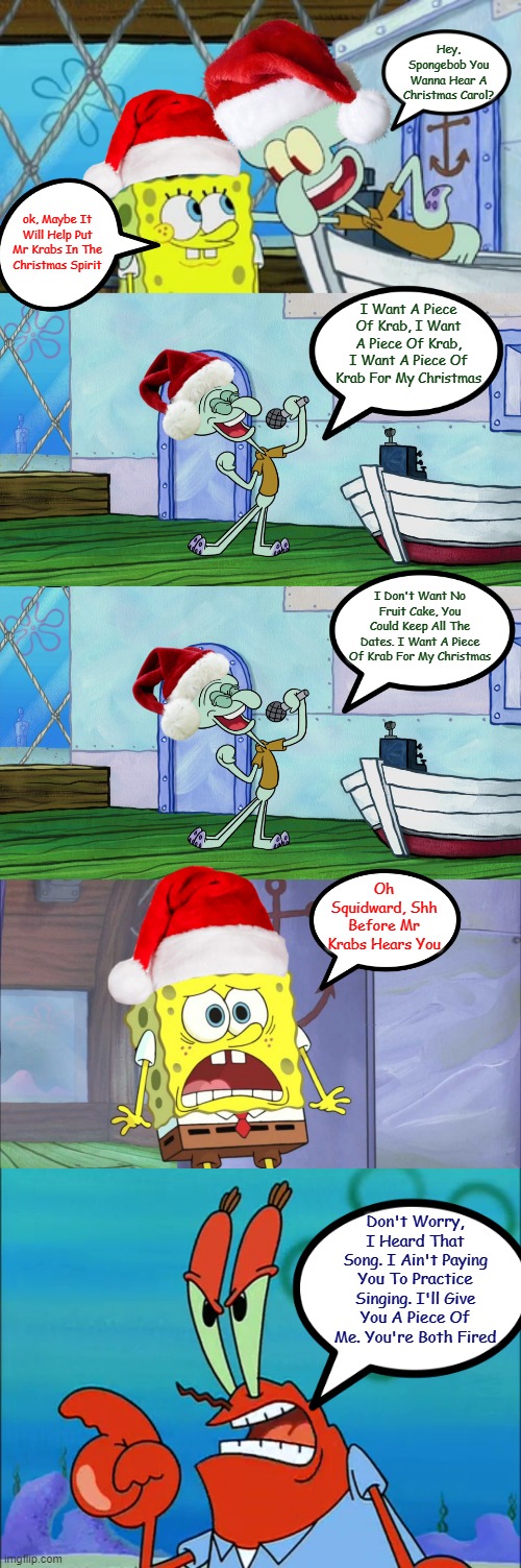 Jobless..At Christmas Time! I guess its time to add Squid to the Christmas menu...(Spongebob Christmas Weekend Dec 11-13) | Hey, Spongebob You Wanna Hear A Christmas Carol? ok, Maybe It Will Help Put Mr Krabs In The Christmas Spirit; I Want A Piece Of Krab, I Want A Piece Of Krab, I Want A Piece Of Krab For My Christmas; I Don't Want No Fruit Cake, You Could Keep All The Dates. I Want A Piece Of Krab For My Christmas; Oh Squidward, Shh Before Mr Krabs Hears You; Don't Worry, I Heard That Song. I Ain't Paying You To Practice Singing. I'll Give You A Piece Of Me. You're Both Fired | image tagged in memes,spongebob christmas weekend,kraziness_all_the_way,44colt,egos,td1437 | made w/ Imgflip meme maker