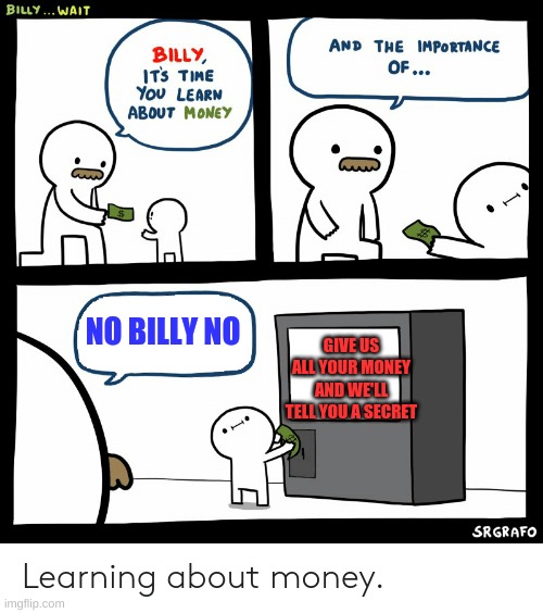 not sure if this was made before so | GIVE US ALL YOUR MONEY AND WE'LL TELL YOU A SECRET; NO BILLY NO | image tagged in billy learning about money | made w/ Imgflip meme maker