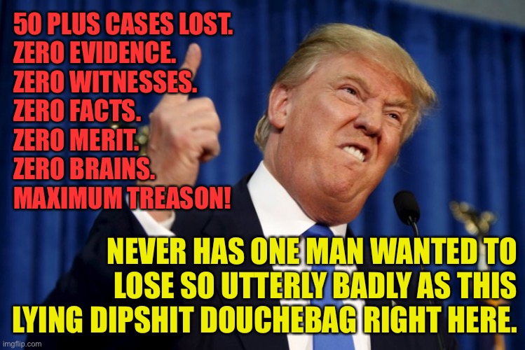 Trump the liar | 50 PLUS CASES LOST. 
ZERO EVIDENCE. 
ZERO WITNESSES. 
ZERO FACTS. 
ZERO MERIT. 
ZERO BRAINS. 
MAXIMUM TREASON! NEVER HAS ONE MAN WANTED TO LOSE SO UTTERLY BADLY AS THIS LYING DIPSHIT DOUCHEBAG RIGHT HERE. | image tagged in trump finger,donald trump | made w/ Imgflip meme maker