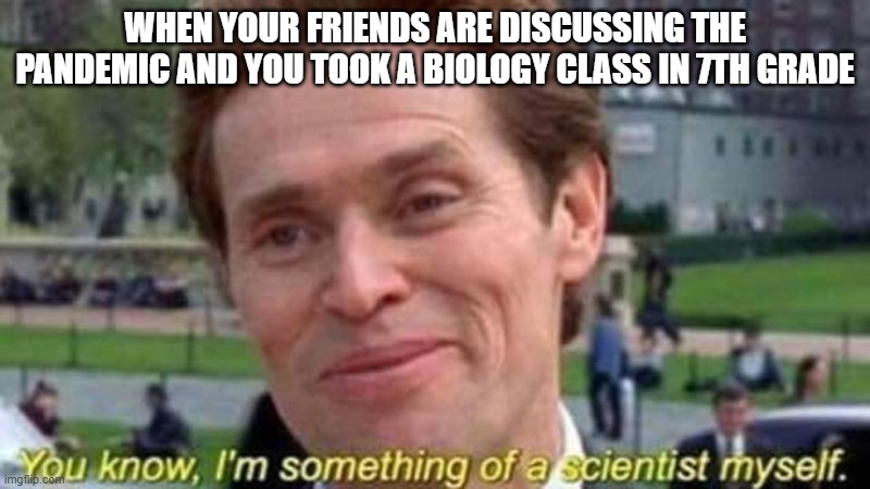 Willem Dafoe Scientist | WHEN YOUR FRIENDS ARE DISCUSSING THE PANDEMIC AND YOU TOOK A BIOLOGY CLASS IN 7TH GRADE | image tagged in willem dafoe scientist | made w/ Imgflip meme maker
