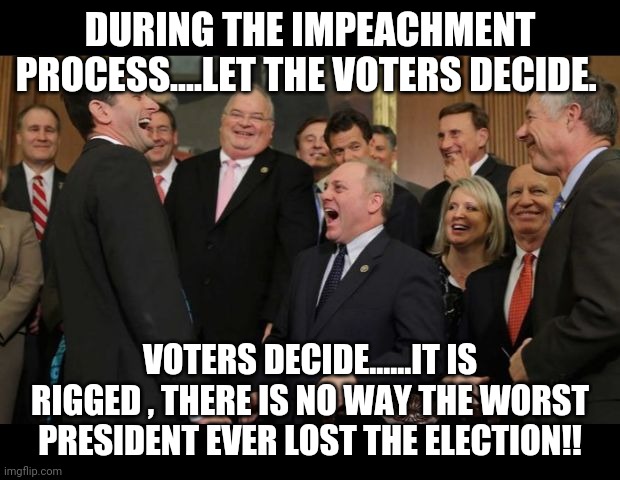 Let the voters decide | DURING THE IMPEACHMENT PROCESS....LET THE VOTERS DECIDE. VOTERS DECIDE......IT IS RIGGED , THERE IS NO WAY THE WORST PRESIDENT EVER LOST THE ELECTION!! | image tagged in republicans,conservatives,maga,donald trump,trump supporters,never trump | made w/ Imgflip meme maker