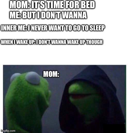 Relatable anyone? | MOM: IT’S TIME FOR BED; ME: BUT I DON’T WANNA; INNER ME: I NEVER WANT TO GO TO SLEEP; WHEN I WAKE UP: I DON’T WANNA WAKE UP THOUGH; MOM: | image tagged in evil kermit | made w/ Imgflip meme maker