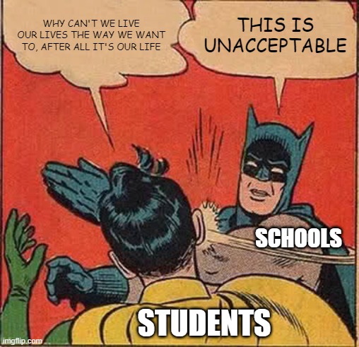 shrug | WHY CAN'T WE LIVE OUR LIVES THE WAY WE WANT TO, AFTER ALL IT'S OUR LIFE; THIS IS UNACCEPTABLE; SCHOOLS; STUDENTS | image tagged in memes,batman slapping robin | made w/ Imgflip meme maker