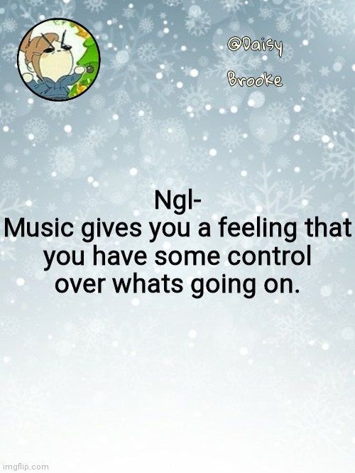 And MISSIO | Ngl-
Music gives you a feeling that you have some control over whats going on. | image tagged in daisy's christmas template | made w/ Imgflip meme maker