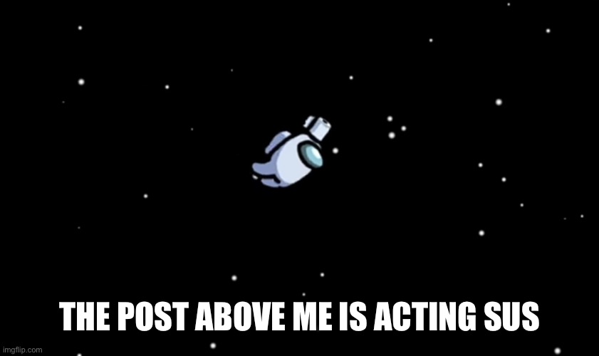 Among Us ejected | THE POST ABOVE ME IS ACTING SUS | image tagged in among us ejected | made w/ Imgflip meme maker