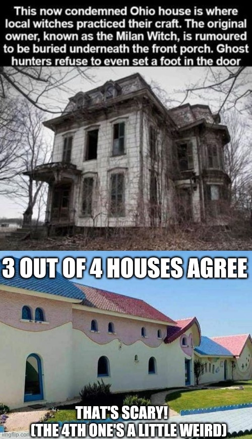 3 out of 4 houses agree | 3 OUT OF 4 HOUSES AGREE; THAT'S SCARY!    
 (THE 4TH ONE'S A LITTLE WEIRD) | image tagged in funny,funny memes,funny meme,meme,memes,brimmuthafukinstone | made w/ Imgflip meme maker