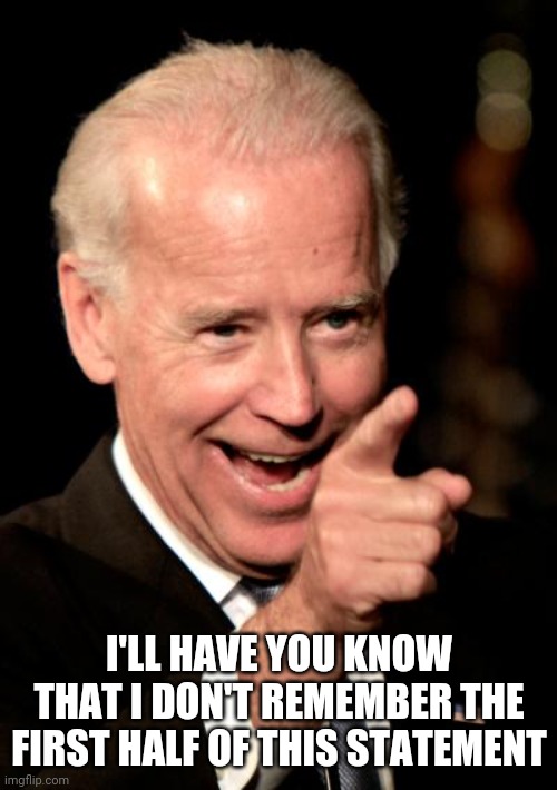 Smilin Biden Meme | I'LL HAVE YOU KNOW THAT I DON'T REMEMBER THE FIRST HALF OF THIS STATEMENT | image tagged in memes,smilin biden | made w/ Imgflip meme maker