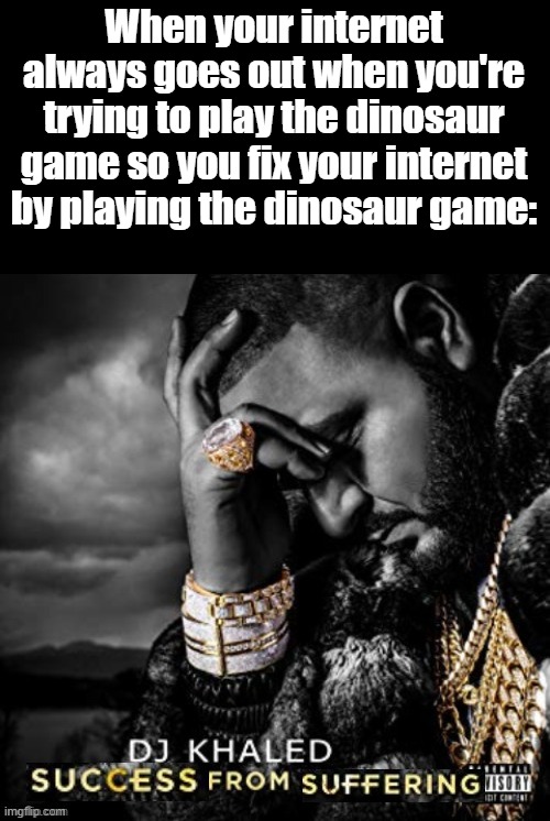 It always happens, and it usually works | When your internet always goes out when you're trying to play the dinosaur game so you fix your internet by playing the dinosaur game: | image tagged in success from suffering,bruh,internet,memes,fun | made w/ Imgflip meme maker
