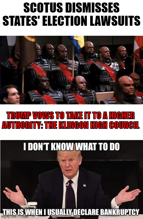 Everytime it happens, it's like Joe Biden wins again! | SCOTUS DISMISSES STATES' ELECTION LAWSUITS; TRUMP VOWS TO TAKE IT TO A HIGHER AUTHORITY: THE KLINGON HIGH COUNCIL | image tagged in trump,election 2020,scotus,lawsuits,klingons | made w/ Imgflip meme maker