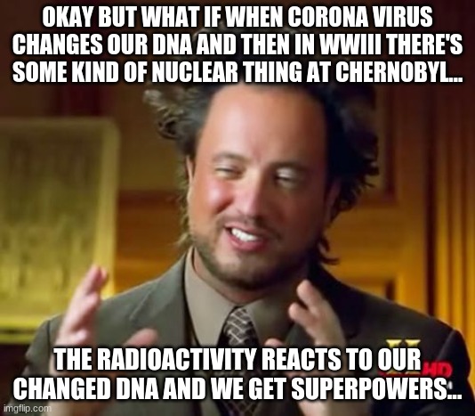 Corona theory | OKAY BUT WHAT IF WHEN CORONA VIRUS CHANGES OUR DNA AND THEN IN WWIII THERE'S SOME KIND OF NUCLEAR THING AT CHERNOBYL... THE RADIOACTIVITY REACTS TO OUR CHANGED DNA AND WE GET SUPERPOWERS... | image tagged in memes,ancient aliens | made w/ Imgflip meme maker