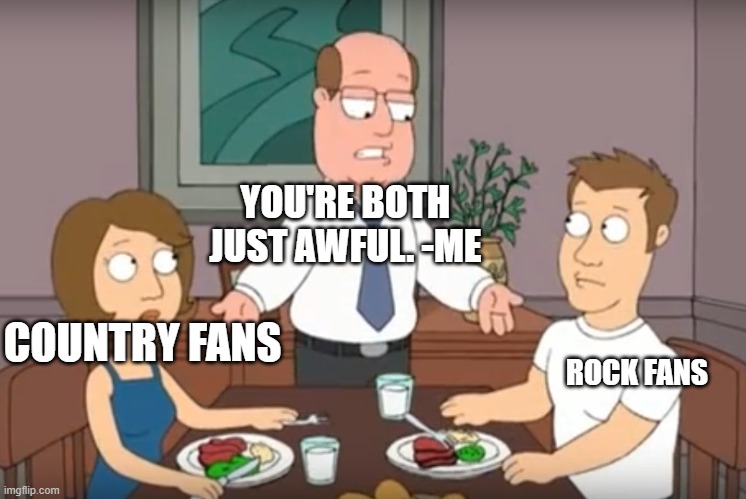 Country and rock fans both suck. Their music does, too. |  YOU'RE BOTH JUST AWFUL. -ME; COUNTRY FANS; ROCK FANS | image tagged in you're both just awful | made w/ Imgflip meme maker