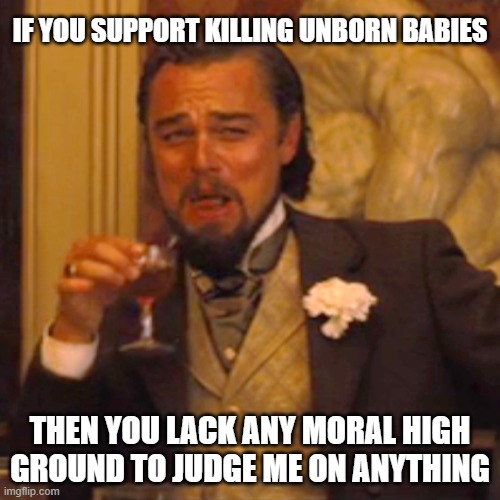 Laughing Leo |  IF YOU SUPPORT KILLING UNBORN BABIES; THEN YOU LACK ANY MORAL HIGH GROUND TO JUDGE ME ON ANYTHING | image tagged in memes,laughing leo | made w/ Imgflip meme maker