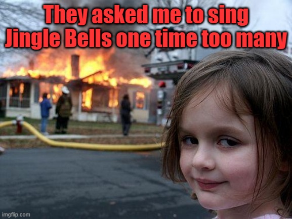 Disaster Girl | They asked me to sing Jingle Bells one time too many | image tagged in memes,disaster girl | made w/ Imgflip meme maker