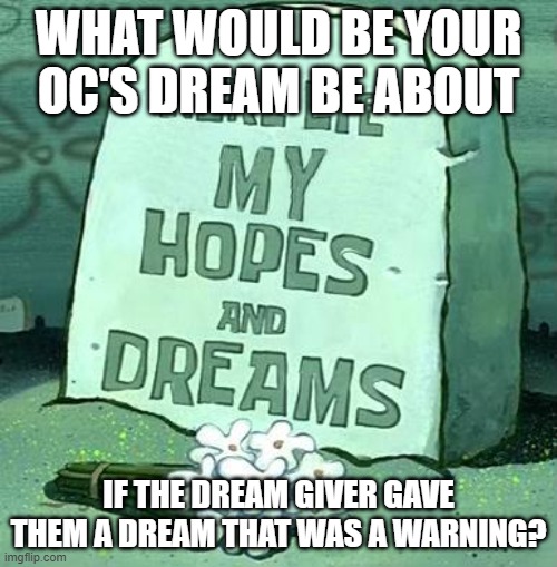 Here Lie My Hopes And Dreams | WHAT WOULD BE YOUR OC'S DREAM BE ABOUT; IF THE DREAM GIVER GAVE THEM A DREAM THAT WAS A WARNING? | image tagged in here lie my hopes and dreams | made w/ Imgflip meme maker