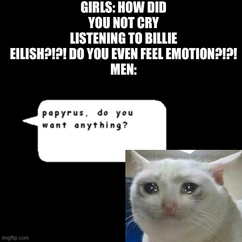 This is where I cried | GIRLS: HOW DID YOU NOT CRY LISTENING TO BILLIE EILISH?!?! DO YOU EVEN FEEL EMOTION?!?!
MEN: | image tagged in papyrus do you want anything | made w/ Imgflip meme maker