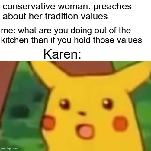 Surprised Pikachu Meme | conservative woman: preaches about her tradition values; me: what are you doing out of the kitchen than if you hold those values; Karen: | image tagged in memes,surprised pikachu | made w/ Imgflip meme maker