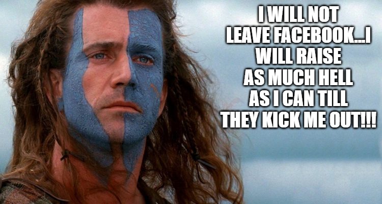 Facebook Freedom | I WILL NOT LEAVE FACEBOOK...I WILL RAISE AS MUCH HELL AS I CAN TILL THEY KICK ME OUT!!! | image tagged in facebook,freedom,braveheart | made w/ Imgflip meme maker