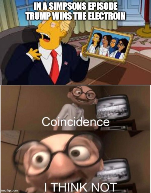 oh my god | IN A SIMPSONS EPISODE TRUMP WINS THE ELECTROIN | image tagged in coincidence i think not | made w/ Imgflip meme maker