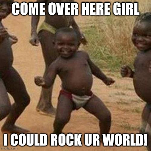 Third World Success Kid Meme | COME OVER HERE GIRL; I COULD ROCK UR WORLD! | image tagged in memes,third world success kid | made w/ Imgflip meme maker