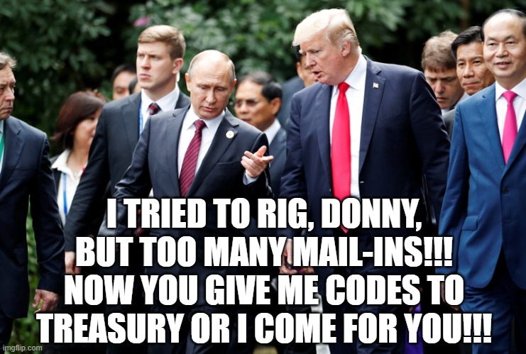 Trump is a National Security Threat | I TRIED TO RIG, DONNY, BUT TOO MANY MAIL-INS!!!
NOW YOU GIVE ME CODES TO TREASURY OR I COME FOR YOU!!! | image tagged in trump,hackers,russian hackers,russia,national security,threat | made w/ Imgflip meme maker