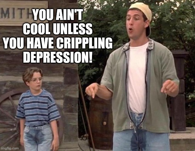 Billy Madison You ain't look unless you peed your pants | YOU AIN'T COOL UNLESS YOU HAVE CRIPPLING DEPRESSION! | image tagged in billy madison you ain't look unless you peed your pants | made w/ Imgflip meme maker