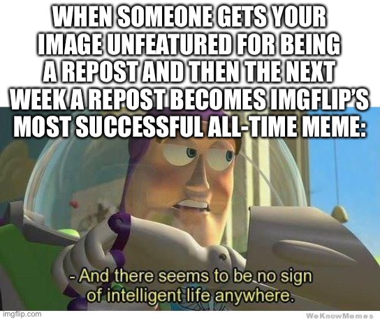 This would be annoying... | WHEN SOMEONE GETS YOUR IMAGE UNFEATURED FOR BEING A REPOST AND THEN THE NEXT WEEK A REPOST BECOMES IMGFLIP’S MOST SUCCESSFUL ALL-TIME MEME: | image tagged in buzz lightyear no intelligent life,memes,funny,reposts,imgflip users,imgflip | made w/ Imgflip meme maker