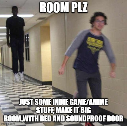 floating boy chasing running boy | ROOM PLZ; JUST SOME INDIE GAME/ANIME STUFF, MAKE IT BIG ROOM,WITH BED AND SOUNDPROOF DOOR | image tagged in floating boy chasing running boy | made w/ Imgflip meme maker