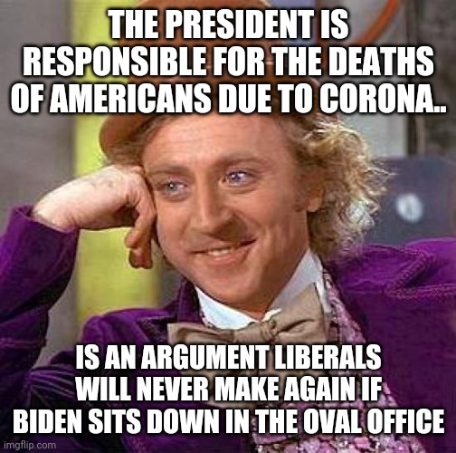 Creepy Condescending Wonka | THE PRESIDENT IS RESPONSIBLE FOR THE DEATHS OF AMERICANS DUE TO CORONA.. IS AN ARGUMENT LIBERALS WILL NEVER MAKE AGAIN IF BIDEN SITS DOWN IN THE OVAL OFFICE | image tagged in memes,creepy condescending wonka | made w/ Imgflip meme maker