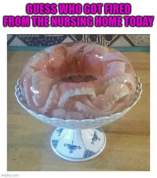 Totally worth it... |  GUESS WHO GOT FIRED FROM THE NURSING HOME TODAY | image tagged in teeth jello mold,memes,funny food,nursing home,funny | made w/ Imgflip meme maker