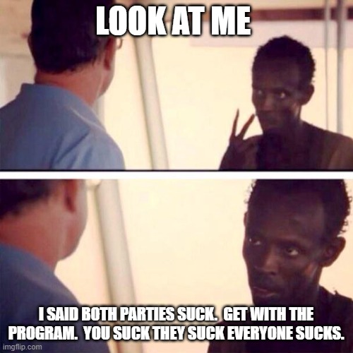 Captain Phillips - I'm The Captain Now Meme | LOOK AT ME I SAID BOTH PARTIES SUCK.  GET WITH THE PROGRAM.  YOU SUCK THEY SUCK EVERYONE SUCKS. | image tagged in memes,captain phillips - i'm the captain now | made w/ Imgflip meme maker