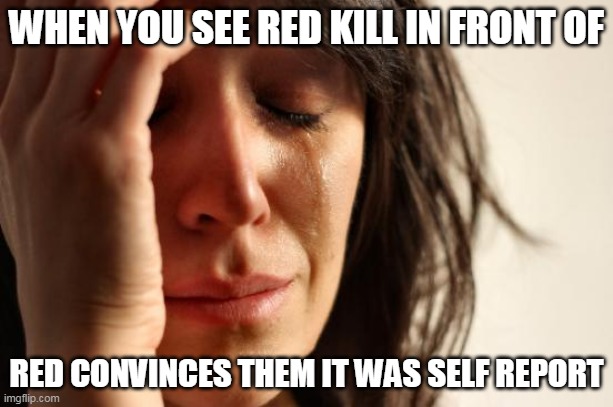im dying | WHEN YOU SEE RED KILL IN FRONT OF; RED CONVINCES THEM IT WAS SELF REPORT | image tagged in memes,first world problems | made w/ Imgflip meme maker